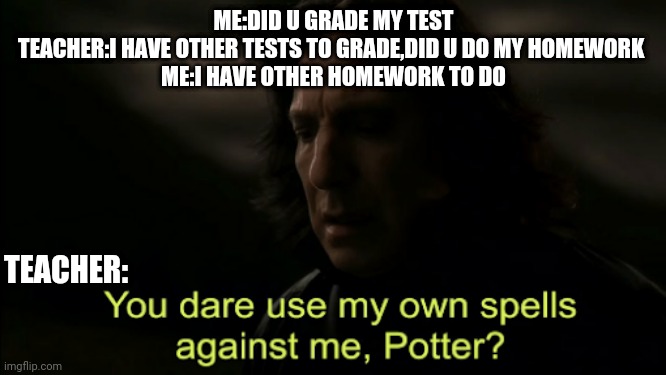 You dare Use my own spells against me | ME:DID U GRADE MY TEST
TEACHER:I HAVE OTHER TESTS TO GRADE,DID U DO MY HOMEWORK 
ME:I HAVE OTHER HOMEWORK TO DO; TEACHER: | image tagged in you dare use my own spells against me | made w/ Imgflip meme maker
