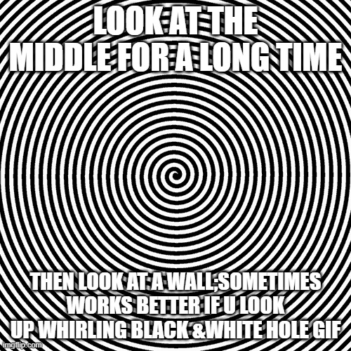 hypmotism | LOOK AT THE MIDDLE FOR A LONG TIME; THEN LOOK AT A WALL;SOMETIMES WORKS BETTER IF U LOOK UP WHIRLING BLACK &WHITE HOLE GIF | image tagged in black and white | made w/ Imgflip meme maker