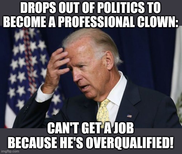 Joe Biden worries | DROPS OUT OF POLITICS TO BECOME A PROFESSIONAL CLOWN:; CAN'T GET A JOB BECAUSE HE'S OVERQUALIFIED! | image tagged in joe biden worries,just say no,creepy joe biden,clown,incompetence,communist socialist | made w/ Imgflip meme maker
