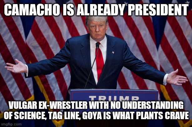 Donald Trump | CAMACHO IS ALREADY PRESIDENT VULGAR EX-WRESTLER WITH NO UNDERSTANDING OF SCIENCE, TAG LINE, GOYA IS WHAT PLANTS CRAVE | image tagged in donald trump | made w/ Imgflip meme maker