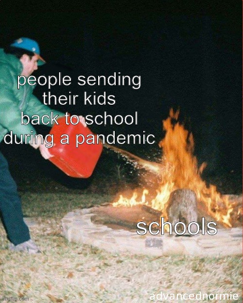 putting more fire in an already hellhole | people sending their kids back to school during a pandemic; schools | image tagged in pouring gas on fire | made w/ Imgflip meme maker