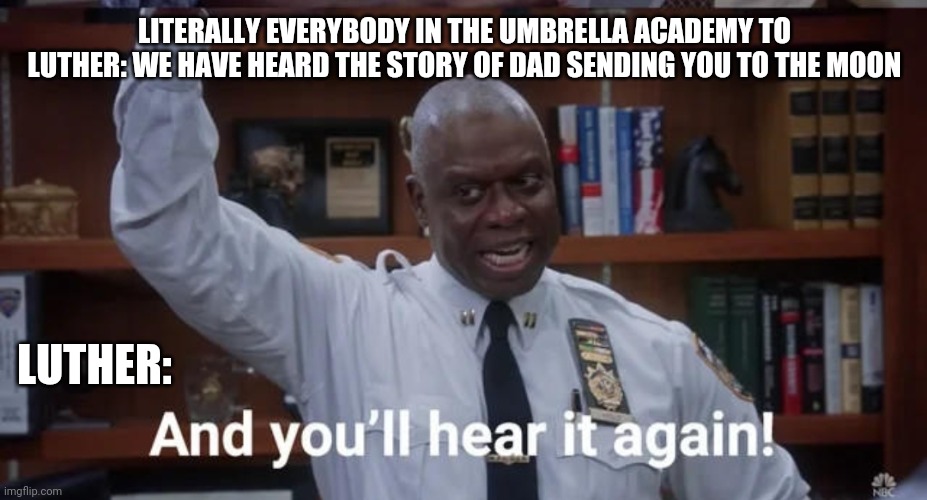 Luther telling how Reginald sent him to the moon | LITERALLY EVERYBODY IN THE UMBRELLA ACADEMY TO LUTHER: WE HAVE HEARD THE STORY OF DAD SENDING YOU TO THE MOON; LUTHER: | image tagged in and you'll hear it again | made w/ Imgflip meme maker