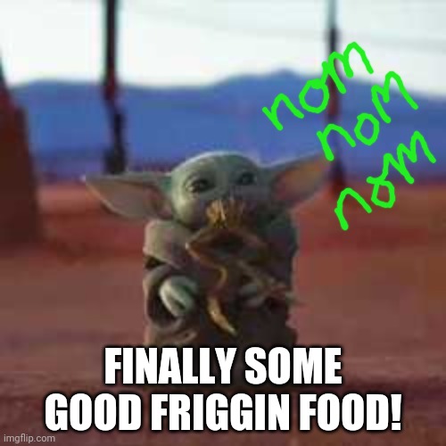 Finally! | FINALLY SOME GOOD FRIGGIN FOOD! | image tagged in baby yoda eats frog,frog | made w/ Imgflip meme maker