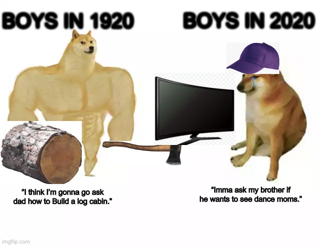 Buff Doge vs. Cheems | BOYS IN 1920; BOYS IN 2020; “Imma ask my brother if he wants to see dance moms.”; “I think I’m gonna go ask dad how to Build a log cabin.” | image tagged in buff doge vs cheems,kids,life,working | made w/ Imgflip meme maker