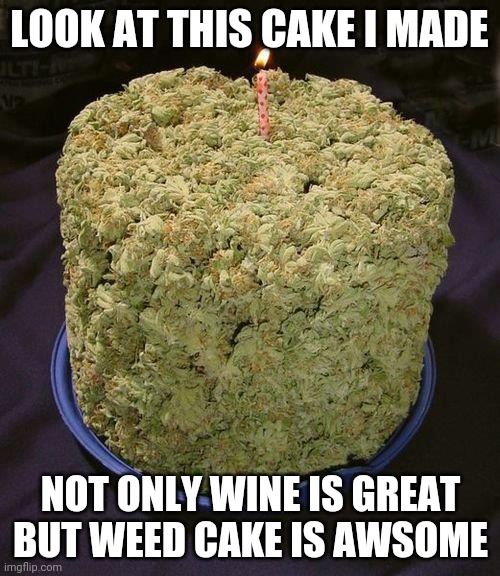 Weed Cake | LOOK AT THIS CAKE I MADE NOT ONLY WINE IS GREAT BUT WEED CAKE IS AWSOME | image tagged in weed cake | made w/ Imgflip meme maker