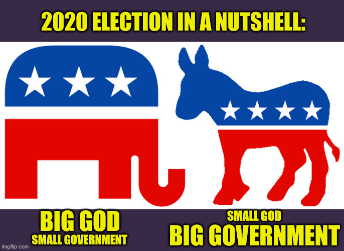 Democrats: "Guide me O Thou Great Government" | 2020 ELECTION IN A NUTSHELL:; BIG GOD; SMALL GOD; BIG GOVERNMENT; SMALL GOVERNMENT | image tagged in memes,election 2020,democrats,republicans,god bless america,maga | made w/ Imgflip meme maker