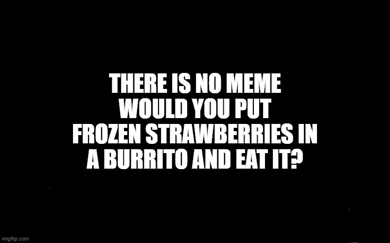 Help my tastebuds | THERE IS NO MEME WOULD YOU PUT FROZEN STRAWBERRIES IN A BURRITO AND EAT IT? | image tagged in help,tasty,taste,yummy | made w/ Imgflip meme maker