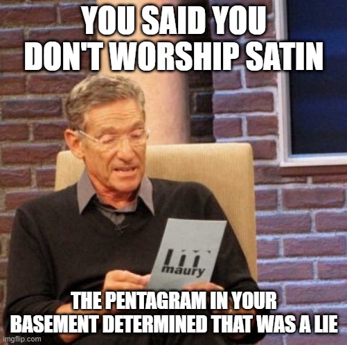 Maury Lie Detector Meme | YOU SAID YOU DON'T WORSHIP SATIN; THE PENTAGRAM IN YOUR BASEMENT DETERMINED THAT WAS A LIE | image tagged in memes,maury lie detector | made w/ Imgflip meme maker