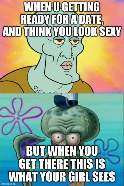 The Date | WHEN U GETTING READY FOR A DATE, AND THINK YOU LOOK SEXY; BUT WHEN YOU GET THERE THIS IS WHAT YOUR GIRL SEES | image tagged in memes,squidward | made w/ Imgflip meme maker