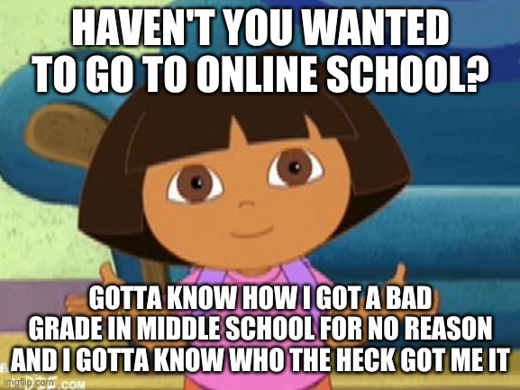 middle school grade meme | HAVEN'T YOU WANTED TO GO TO ONLINE SCHOOL? GOTTA KNOW HOW I GOT A BAD GRADE IN MIDDLE SCHOOL FOR NO REASON AND I GOTTA KNOW WHO THE HECK GOT ME IT | image tagged in dilemma dora | made w/ Imgflip meme maker