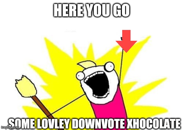 X All The Y Meme | HERE YOU GO SOME LOVLEY DOWNVOTE XHOCOLATE | image tagged in memes,x all the y | made w/ Imgflip meme maker