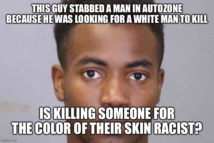 The SJW’s told me blacks can’t be racist | THIS GUY STABBED A MAN IN AUTOZONE BECAUSE HE WAS LOOKING FOR A WHITE MAN TO KILL; IS KILLING SOMEONE FOR THE COLOR OF THEIR SKIN RACIST? | image tagged in racist,racism,woke,angry sjw,sjw triggered | made w/ Imgflip meme maker