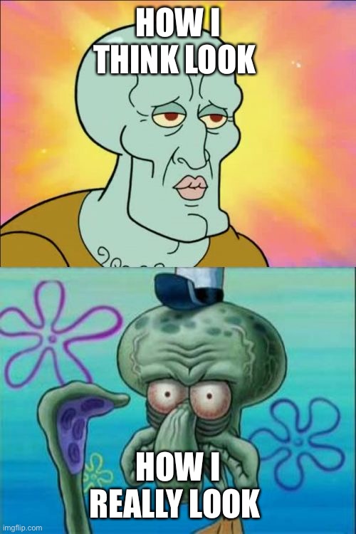 Squidward | HOW I THINK LOOK; HOW I REALLY LOOK | image tagged in memes,squidward | made w/ Imgflip meme maker