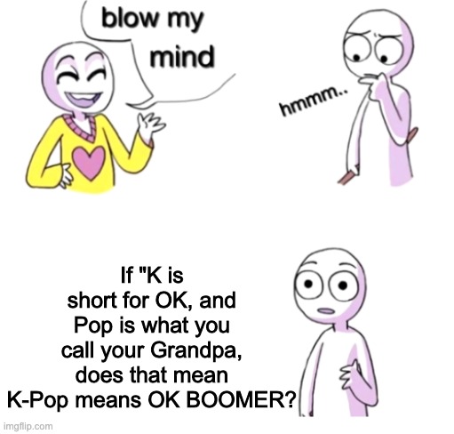Illuminati Confirmed: K-Pop means Ok boomer | If "K is short for OK, and Pop is what you call your Grandpa, does that mean K-Pop means OK BOOMER? | image tagged in blow my mind | made w/ Imgflip meme maker