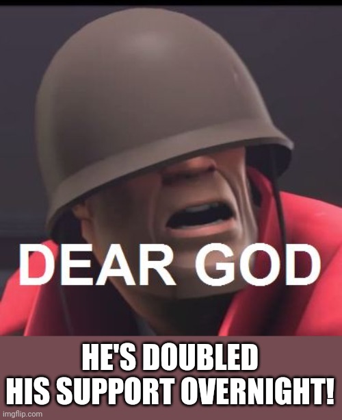 Dear God | HE'S DOUBLED HIS SUPPORT OVERNIGHT! | image tagged in dear god | made w/ Imgflip meme maker