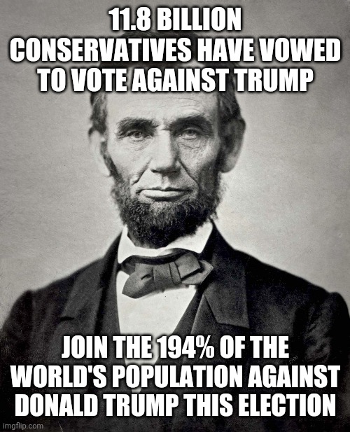 Abraham Lincoln | 11.8 BILLION CONSERVATIVES HAVE VOWED TO VOTE AGAINST TRUMP JOIN THE 194% OF THE WORLD'S POPULATION AGAINST DONALD TRUMP THIS ELECTION | image tagged in abraham lincoln | made w/ Imgflip meme maker