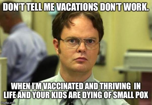 Dwight Schrute | DON’T TELL ME VACATIONS DON’T WORK. WHEN I’M VACCINATED AND THRIVING  IN LIFE AND YOUR KIDS ARE DYING OF SMALL POX | image tagged in memes,dwight schrute | made w/ Imgflip meme maker