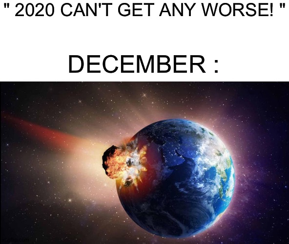 2020 | " 2020 CAN'T GET ANY WORSE! "; DECEMBER : | image tagged in 2020 sucks | made w/ Imgflip meme maker