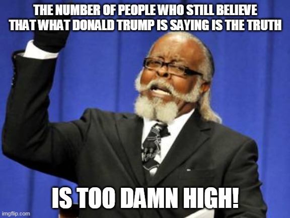 Too Damn High | THE NUMBER OF PEOPLE WHO STILL BELIEVE THAT WHAT DONALD TRUMP IS SAYING IS THE TRUTH; IS TOO DAMN HIGH! | image tagged in memes,too damn high | made w/ Imgflip meme maker