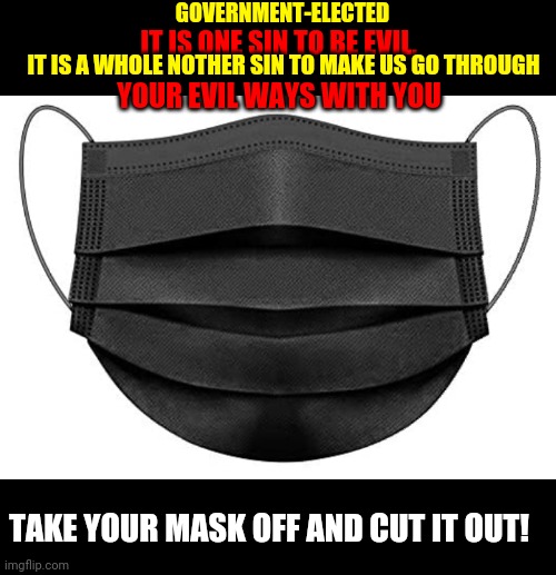 Covid-19, government, face mask, | GOVERNMENT-ELECTED; IT IS ONE SIN TO BE EVIL, IT IS A WHOLE NOTHER SIN TO MAKE US GO THROUGH; YOUR EVIL WAYS WITH YOU; TAKE YOUR MASK OFF AND CUT IT OUT! | image tagged in covid-19,government shutdown,government,face mask,corona virus | made w/ Imgflip meme maker