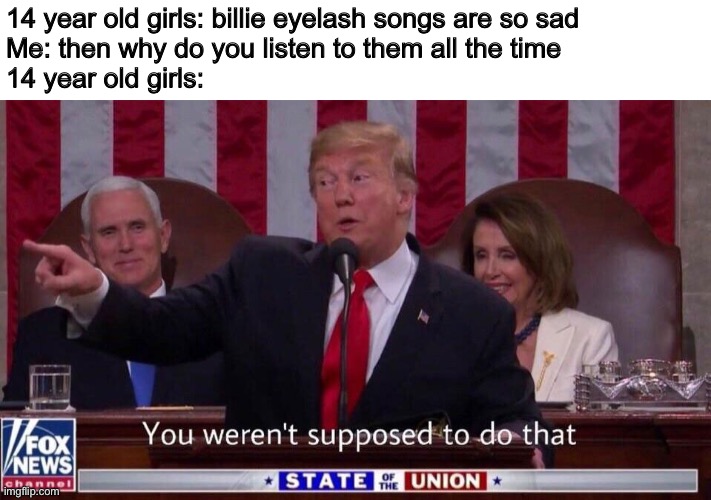 Why are 14 year old girls like this??? | 14 year old girls: billie eyelash songs are so sad
Me: then why do you listen to them all the time
14 year old girls: | image tagged in you weren t supposed to do that,donald trump,teenage girls,memes,funny memes | made w/ Imgflip meme maker