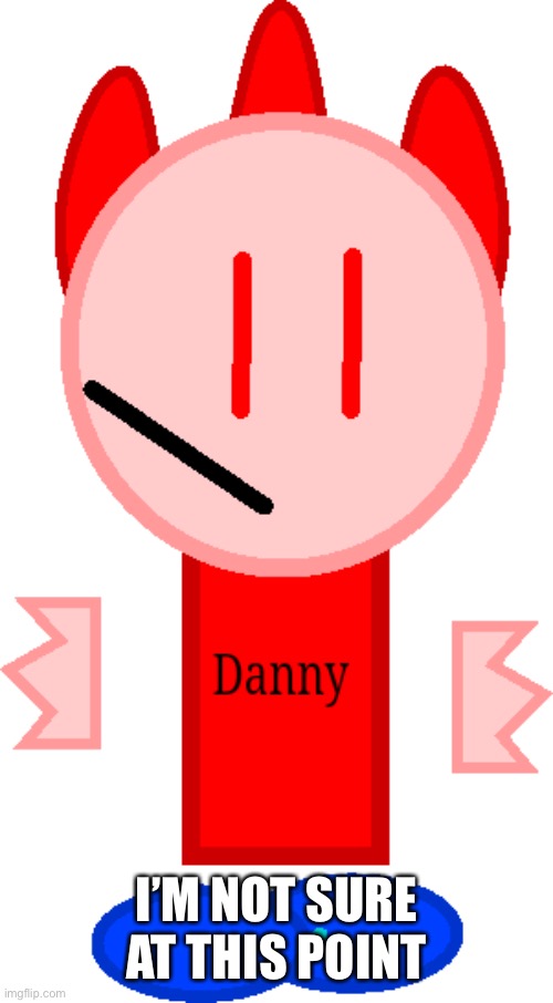 T pose Danny | I’M NOT SURE AT THIS POINT | image tagged in t pose danny | made w/ Imgflip meme maker