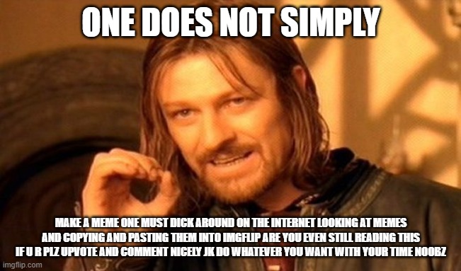 One Does Not Simply | ONE DOES NOT SIMPLY; MAKE A MEME ONE MUST DICK AROUND ON THE INTERNET LOOKING AT MEMES AND COPYING AND PASTING THEM INTO IMGFLIP ARE YOU EVEN STILL READING THIS IF U R PLZ UPVOTE AND COMMENT NICELY JK DO WHATEVER YOU WANT WITH YOUR TIME NOOBZ | image tagged in memes,one does not simply | made w/ Imgflip meme maker