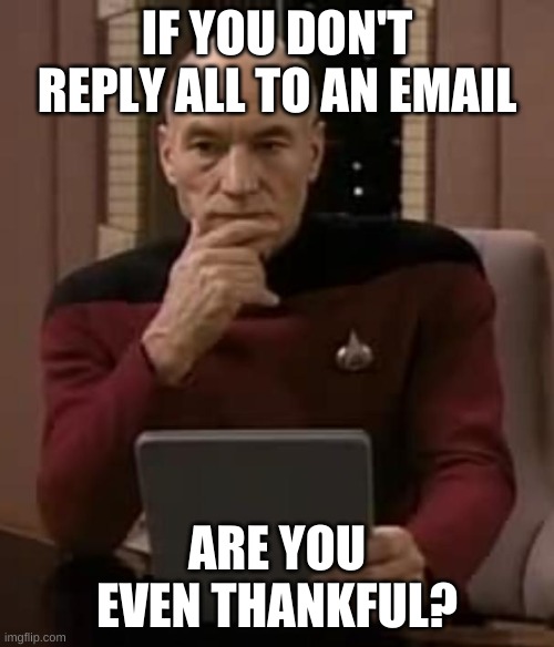 Reply All | IF YOU DON'T REPLY ALL TO AN EMAIL; ARE YOU EVEN THANKFUL? | image tagged in picard thinking,reply all,thankful | made w/ Imgflip meme maker