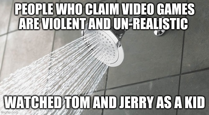 Shower thought | PEOPLE WHO CLAIM VIDEO GAMES ARE VIOLENT AND UN-REALISTIC; WATCHED TOM AND JERRY AS A KID | image tagged in shower thoughts | made w/ Imgflip meme maker