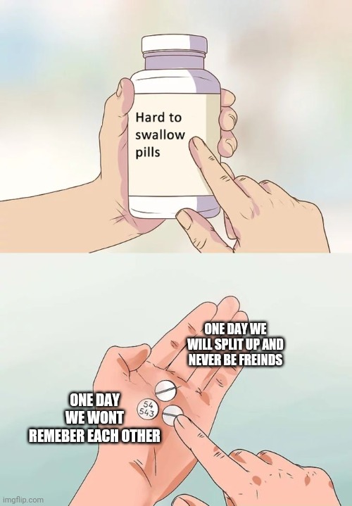 Hard To Swallow Pills | ONE DAY WE WILL SPLIT UP AND NEVER BE FREINDS; ONE DAY WE WONT REMEBER EACH OTHER | image tagged in memes,hard to swallow pills | made w/ Imgflip meme maker