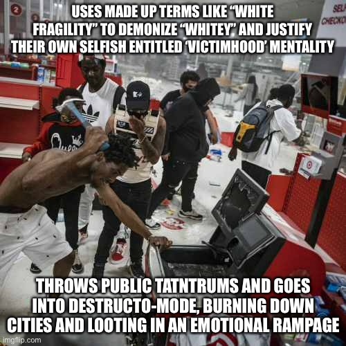 Oh the irony | USES MADE UP TERMS LIKE “WHITE FRAGILITY” TO DEMONIZE “WHITEY” AND JUSTIFY THEIR OWN SELFISH ENTITLED ‘VICTIMHOOD’ MENTALITY; THROWS PUBLIC TATNTRUMS AND GOES INTO DESTRUCTO-MODE, BURNING DOWN CITIES AND LOOTING IN AN EMOTIONAL RAMPAGE | image tagged in black privilege meme,white privilege,irony,looting | made w/ Imgflip meme maker