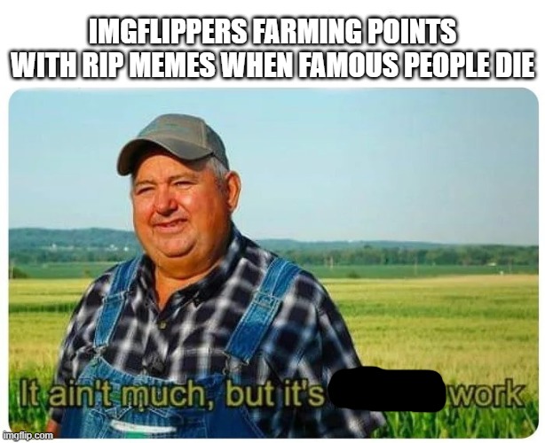 Farmin | IMGFLIPPERS FARMING POINTS WITH RIP MEMES WHEN FAMOUS PEOPLE DIE | image tagged in honest work | made w/ Imgflip meme maker