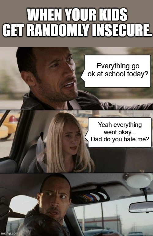 The Rock Driving | WHEN YOUR KIDS GET RANDOMLY INSECURE. Everything go ok at school today? Yeah everything went okay... Dad do you hate me? | image tagged in memes,the rock driving,parents,jesus,jesus christ,family | made w/ Imgflip meme maker