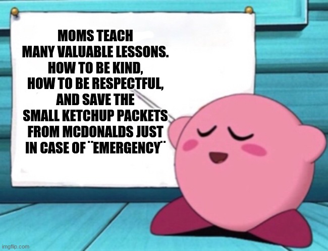Ketchup packets | MOMS TEACH MANY VALUABLE LESSONS. HOW TO BE KIND, HOW TO BE RESPECTFUL, AND SAVE THE SMALL KETCHUP PACKETS FROM MCDONALDS JUST IN CASE OF ¨EMERGENCY¨ | image tagged in kirby's lesson,ketchup,logic | made w/ Imgflip meme maker