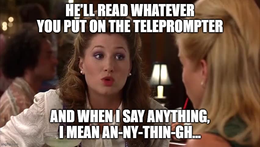 HE'LL READ WHATEVER YOU PUT ON THE TELEPROMPTER AND WHEN I SAY ANYTHING, I MEAN AN-NY-THIN-GH... | made w/ Imgflip meme maker