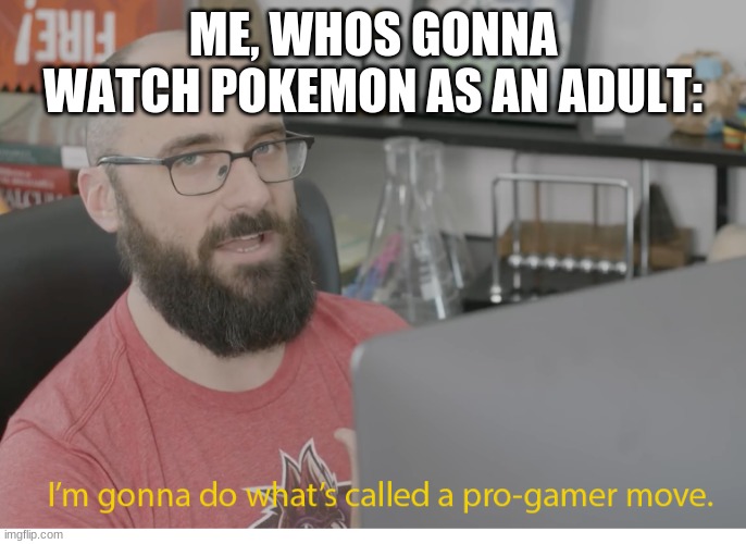 I'm gonna do what's called a pro-gamer move. | ME, WHOS GONNA WATCH POKEMON AS AN ADULT: | image tagged in i'm gonna do what's called a pro-gamer move | made w/ Imgflip meme maker