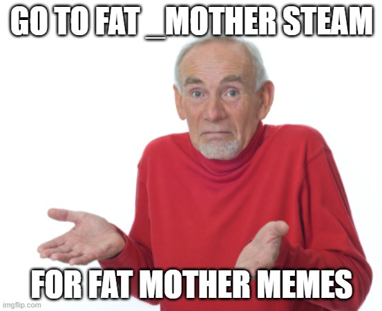 Old Man Shrugging | GO TO FAT _MOTHER STEAM; FOR FAT MOTHER MEMES | image tagged in old man shrugging | made w/ Imgflip meme maker