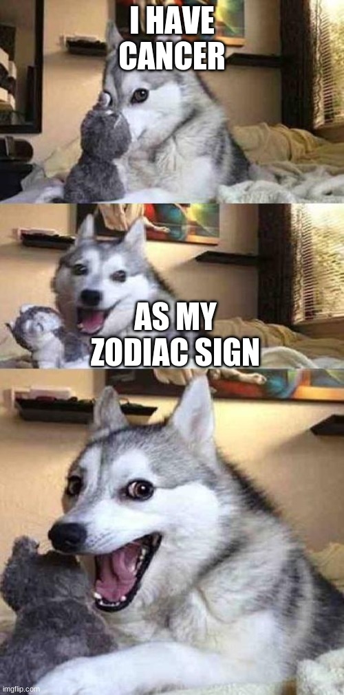 Dog Joke | I HAVE CANCER; AS MY ZODIAC SIGN | image tagged in dog joke | made w/ Imgflip meme maker