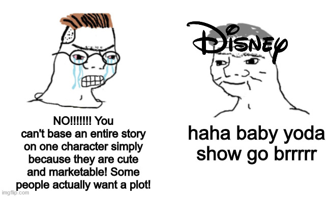 mandalorian meme | NO!!!!!!! You can't base an entire story on one character simply because they are cute and marketable! Some people actually want a plot! haha baby yoda show go brrrrr | image tagged in haha brrrrrrr | made w/ Imgflip meme maker