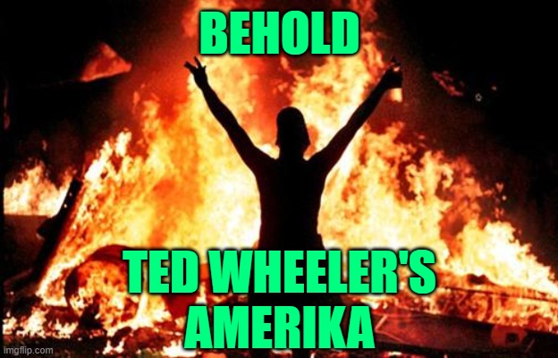 riot_image | BEHOLD TED WHEELER'S
AMERIKA | image tagged in riot_image | made w/ Imgflip meme maker