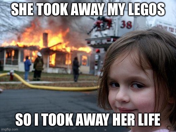 Disaster Girl | SHE TOOK AWAY MY LEGOS; SO I TOOK AWAY HER LIFE | image tagged in memes,disaster girl | made w/ Imgflip meme maker