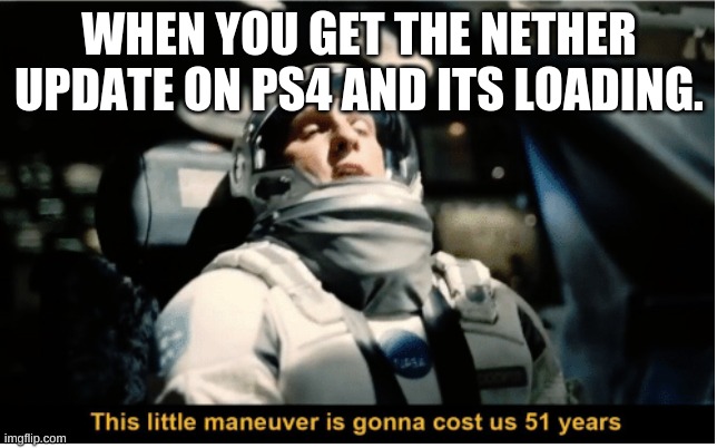 This Little Manuever is Gonna Cost us 51 Years | WHEN YOU GET THE NETHER UPDATE ON PS4 AND ITS LOADING. | image tagged in this little manuever is gonna cost us 51 years | made w/ Imgflip meme maker