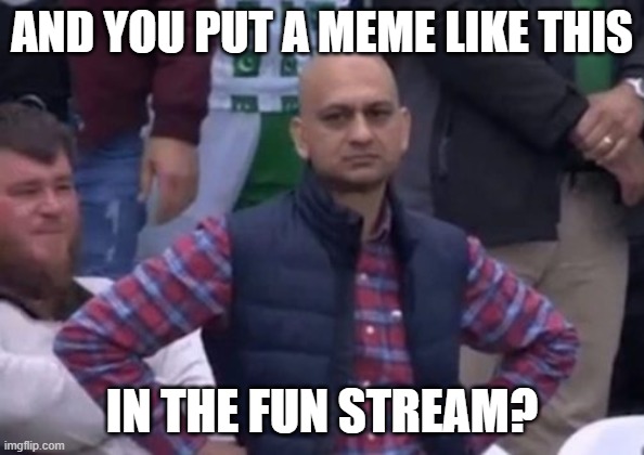 bald indian guy | AND YOU PUT A MEME LIKE THIS IN THE FUN STREAM? | image tagged in bald indian guy | made w/ Imgflip meme maker