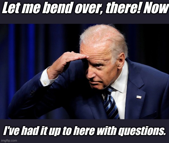 Excuse me are you going to sniff that? Smells so much better here than in the Biden Basement and Padded Room. | Let me bend over, there! Now; I've had it up to here with questions. | image tagged in had it up to here | made w/ Imgflip meme maker