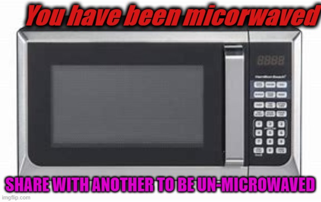 You have been micorwaved; SHARE WITH ANOTHER TO BE UN-MICROWAVED | made w/ Imgflip meme maker