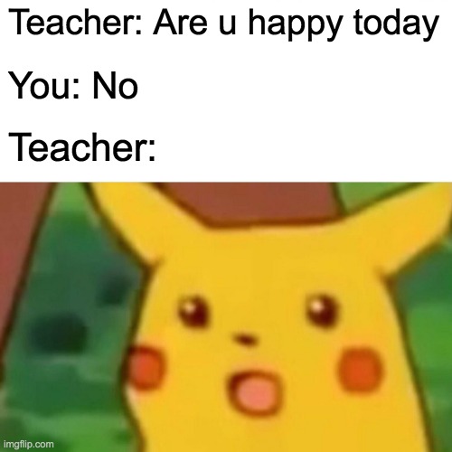 Surprised Teacher | Teacher: Are u happy today; You: No; Teacher: | image tagged in memes,surprised pikachu | made w/ Imgflip meme maker