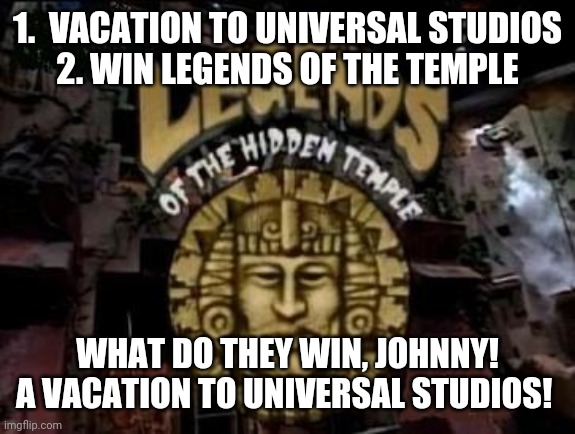 Win Legends of the Temple | 1.  VACATION TO UNIVERSAL STUDIOS
2. WIN LEGENDS OF THE TEMPLE; WHAT DO THEY WIN, JOHNNY!
A VACATION TO UNIVERSAL STUDIOS! | image tagged in legends of the hidden temple | made w/ Imgflip meme maker
