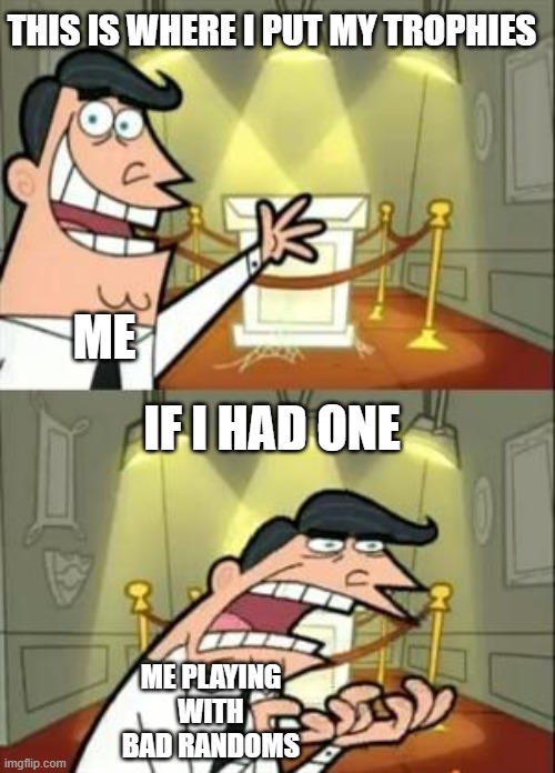 Haha Funny random joke | THIS IS WHERE I PUT MY TROPHIES; ME; IF I HAD ONE; ME PLAYING WITH BAD RANDOMS | image tagged in memes,this is where i'd put my trophy if i had one | made w/ Imgflip meme maker