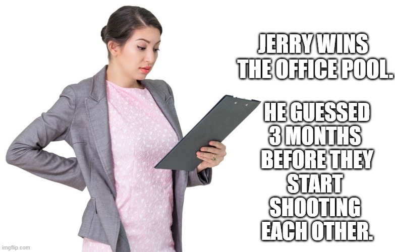 Dammit. Jerry always wins. | JERRY WINS 
THE OFFICE POOL. HE GUESSED
3 MONTHS 
BEFORE THEY
START 
SHOOTING 
EACH OTHER. | image tagged in riots,memes | made w/ Imgflip meme maker