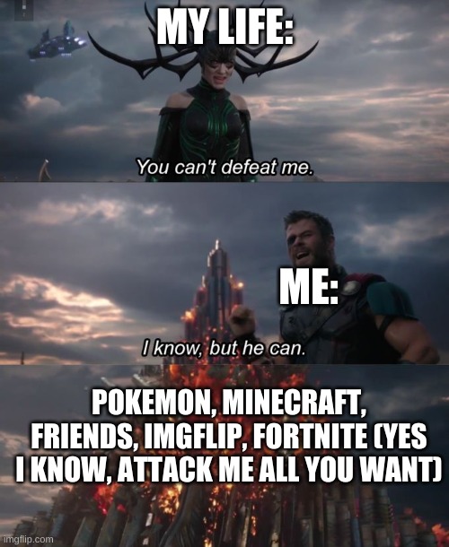 You can't defeat me | MY LIFE:; ME:; POKEMON, MINECRAFT, FRIENDS, IMGFLIP, FORTNITE (YES I KNOW, ATTACK ME ALL YOU WANT) | image tagged in you can't defeat me | made w/ Imgflip meme maker